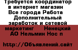 Требуется координатор в интернет-магазин - Все города Работа » Дополнительный заработок и сетевой маркетинг   . Ненецкий АО,Нельмин Нос п.